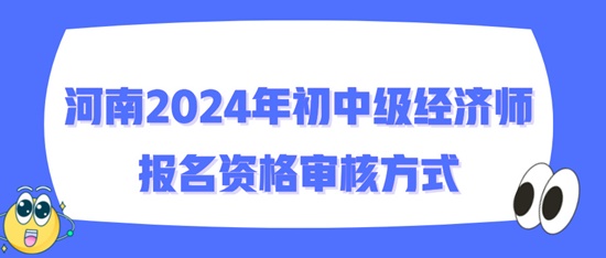 河南2024年初中級(jí)經(jīng)濟(jì)師報(bào)名資格審核方式