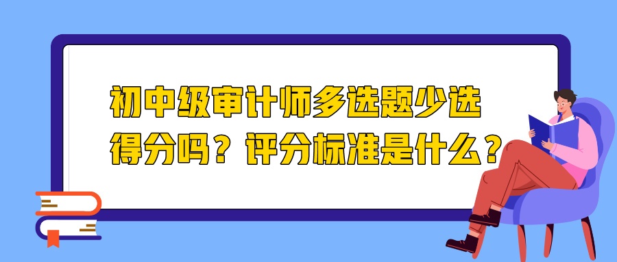 初中級(jí)審計(jì)師多選題少選得分嗎？評(píng)分標(biāo)準(zhǔn)是什么？