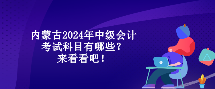 內(nèi)蒙古2024年中級會計考試科目有哪些？來看看吧！