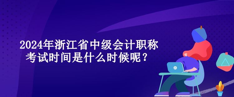 2024年浙江省中級會計職稱考試時間是什么時候呢？