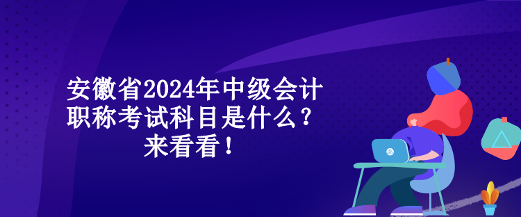 安徽省2024年中級會計職稱考試科目是什么？來看看！