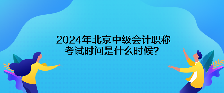 2024年北京中級(jí)會(huì)計(jì)職稱考試時(shí)間是什么時(shí)候？