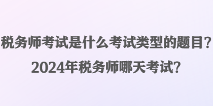 稅務(wù)師考試是什么考試類型的題目？2024年稅務(wù)師哪天考試？