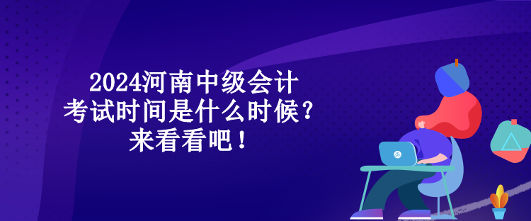 2024河南中級會計考試時間是什么時候？來看看吧！