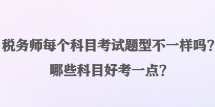 稅務(wù)師每個(gè)科目考試題型不一樣嗎？哪些科目好考一點(diǎn)？