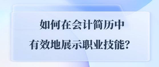 如何在會計簡歷中有效地展示職業(yè)技能？