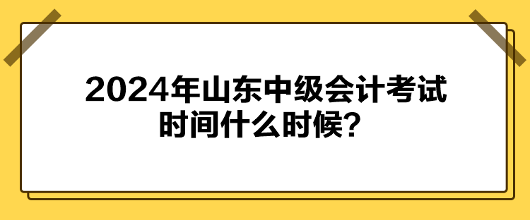 2024年山東中級會(huì)計(jì)考試時(shí)間什么時(shí)候？