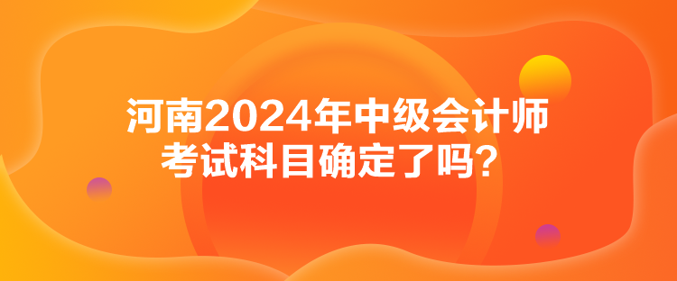 河南2024年中級(jí)會(huì)計(jì)師考試科目確定了嗎？