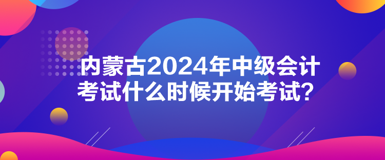 內蒙古2024年中級會計考試什么時候開始考試？