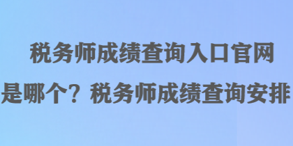 稅務(wù)師成績查詢?nèi)肟诠倬W(wǎng)是哪個(gè)？稅務(wù)師成績查詢安排