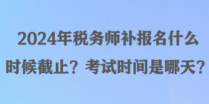 2024年稅務(wù)師補報名什么時候截止？考試時間是哪天？