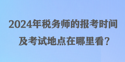 2024年稅務(wù)師的報考時間及考試地點在哪里看？