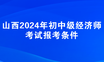 山西2024年初中級(jí)經(jīng)濟(jì)師考試報(bào)考條件