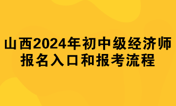 山西2024年初中級(jí)經(jīng)濟(jì)師報(bào)名入口和報(bào)考流程