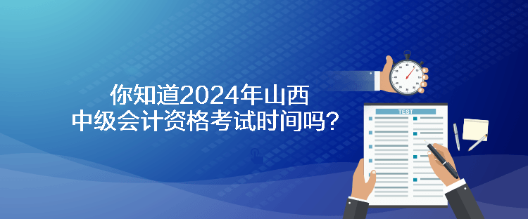 你知道2024年山西中級會計資格考試時間嗎？