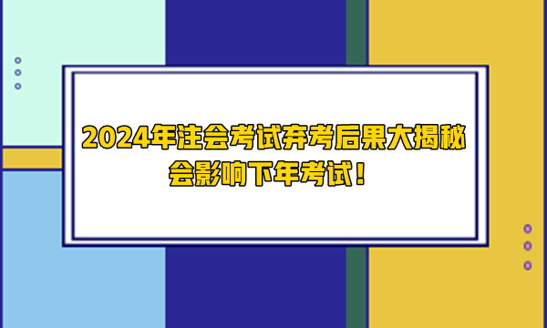 2024年注會考試棄考后果大揭秘 會影響下年考試！