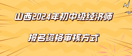 山西2024年初中級經(jīng)濟(jì)師報名資格審核方式