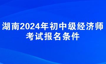 湖南2024年初中級經濟師考試報名條件