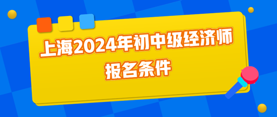 上海2024年初中級經(jīng)濟(jì)師報名條件