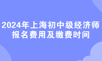 2024年上海初中級(jí)經(jīng)濟(jì)師報(bào)名費(fèi)用及繳費(fèi)時(shí)間