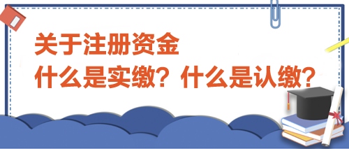 關于注冊資金，什么是實繳？什么是認繳？