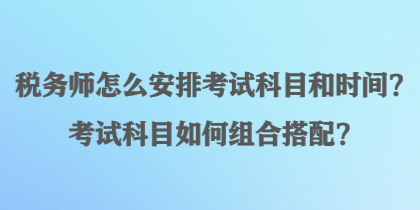 稅務(wù)師怎么安排考試科目和時間？考試科目如何組合搭配？