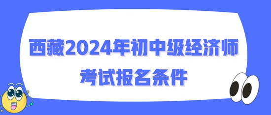 西藏2024年初中級(jí)經(jīng)濟(jì)師考試報(bào)名條件