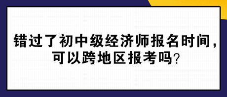 錯過了2024年初中級經(jīng)濟師報名時間，可以跨地區(qū)報考嗎？