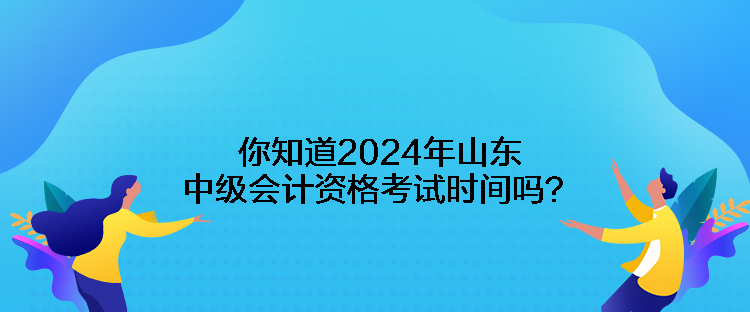 你知道2024年山東中級(jí)會(huì)計(jì)資格考試時(shí)間嗎？