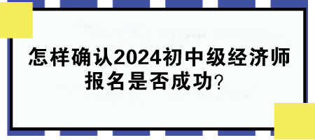 怎樣確認(rèn)2024年初中級經(jīng)濟(jì)師報名是否成功？