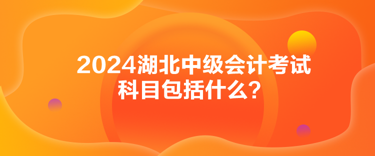 2024湖北中級(jí)會(huì)計(jì)考試科目包括什么？