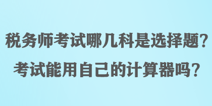 稅務師考試哪幾科是選擇題？考試能用自己的計算器嗎？