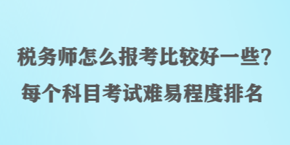 稅務(wù)師怎么報(bào)考比較好一些？每個(gè)科目考試難易程度排名