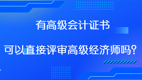 有高級(jí)會(huì)計(jì)證書 可以直接評(píng)審高級(jí)經(jīng)濟(jì)師嗎？