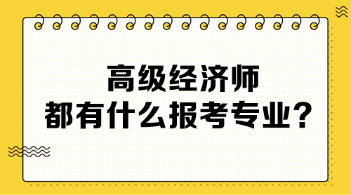 高級(jí)經(jīng)濟(jì)師都有什么報(bào)考專(zhuān)業(yè)？