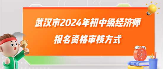 武漢市2024年初中級經(jīng)濟師報名資格審核方式