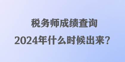 稅務師成績查詢2024年什么時候出來？