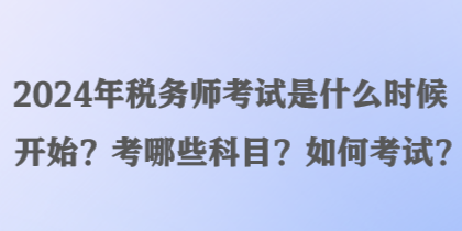 2024年稅務(wù)師考試是什么時候開始？考哪些科目？如何考試？