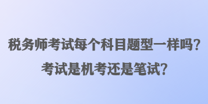 稅務師考試每個科目題型一樣嗎？考試是機考還是筆試？