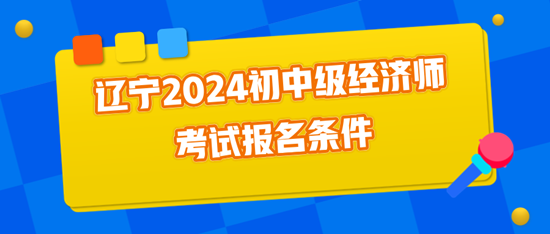 遼寧2024初中級經(jīng)濟師考試報名條件