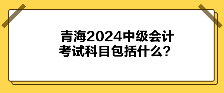 青海2024中級會計考試科目包括什么？