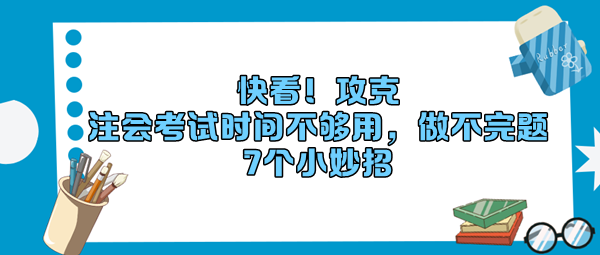 快看！攻克“注會考試時間不夠用，做不完題”7個小妙招