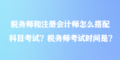 稅務(wù)師和注冊會計師怎么搭配科目考試？稅務(wù)師考試時間是？