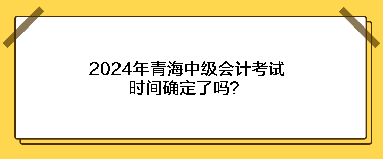 2024年青海中級會計考試時間確定了嗎？