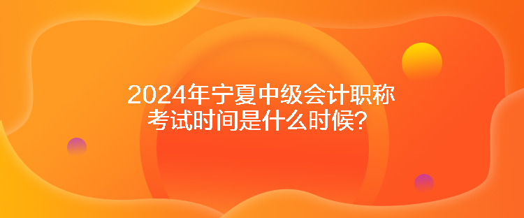 2024年寧夏中級會計(jì)職稱考試時間是什么時候？