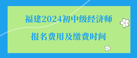 福建2024初中級經(jīng)濟(jì)師報名費用及繳費時間