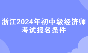 浙江2024年初中級經(jīng)濟(jì)師考試報名條件