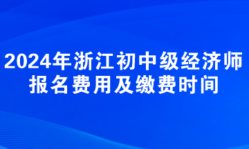 2024年浙江初中級經濟師報名費用及繳費時間