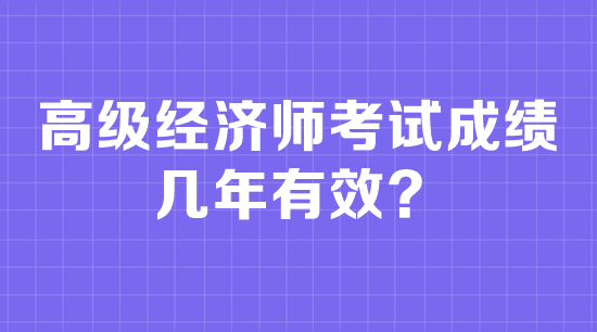 高級(jí)經(jīng)濟(jì)師考試成績(jī)幾年有效？