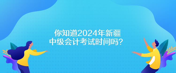 你知道2024年新疆中級會計(jì)考試時間嗎？